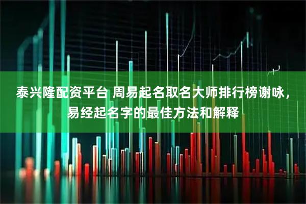 泰兴隆配资平台 周易起名取名大师排行榜谢咏,易经起名字的最佳方法和解释