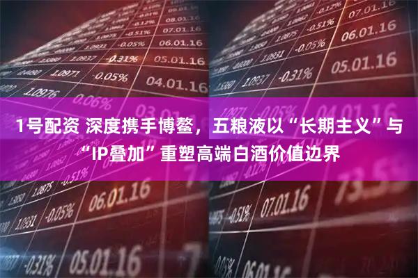 1号配资 深度携手博鳌,五粮液以“长期主义”与“IP叠加”重塑高端白酒价值边界