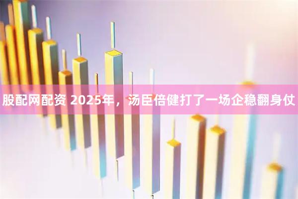 股配网配资 2025年,汤臣倍健打了一场企稳翻身仗