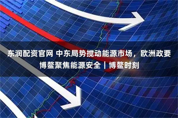 东润配资官网 中东局势搅动能源市场，欧洲政要博鳌聚焦能源安全｜博鳌时刻
